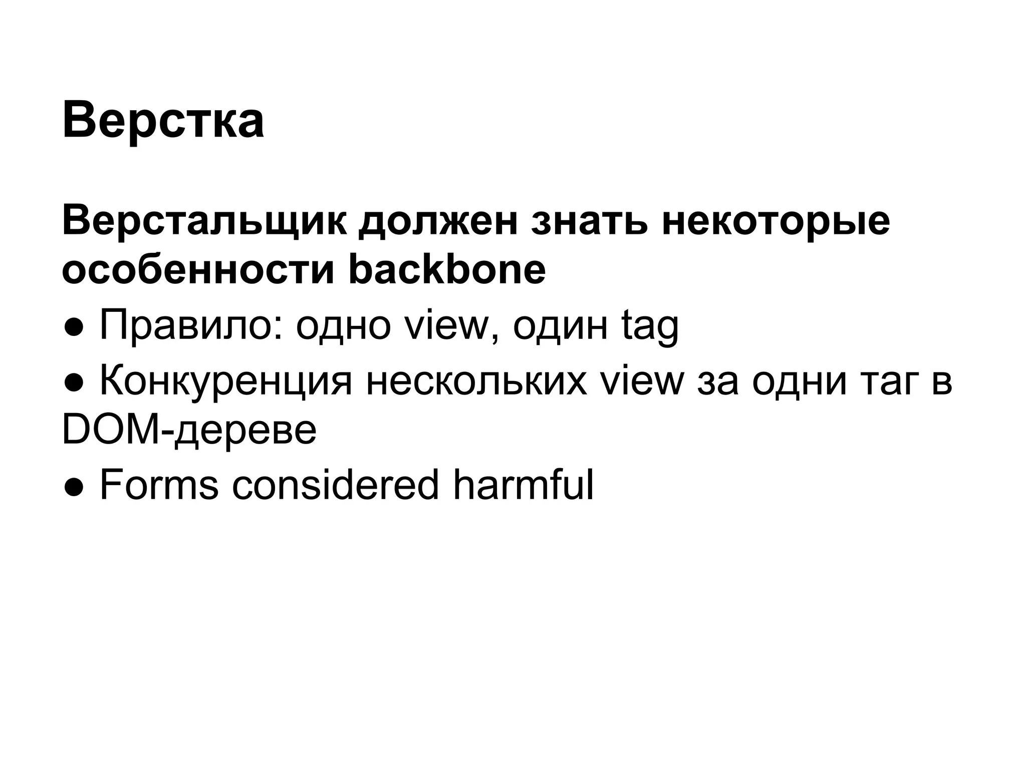 Верстка
Bерстальщик должен знать некоторые
особенности backbone
● Правило: одно view, один tag
● Конкуренция нескольких view за одни таг в
DOM-дереве
● Forms considered harmful
 