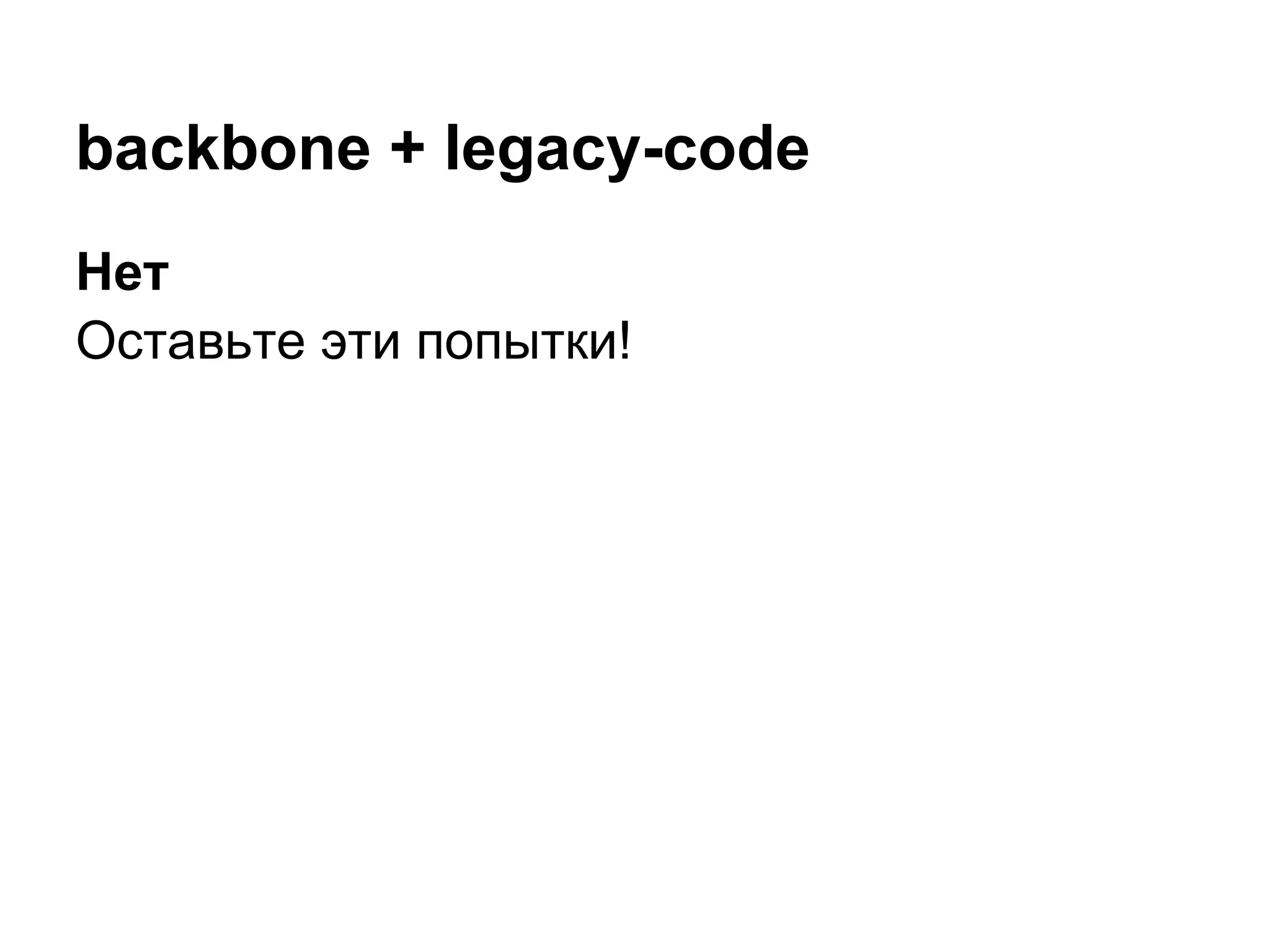 backbone + legacy-code
Нет
Оставьте эти попытки!
 