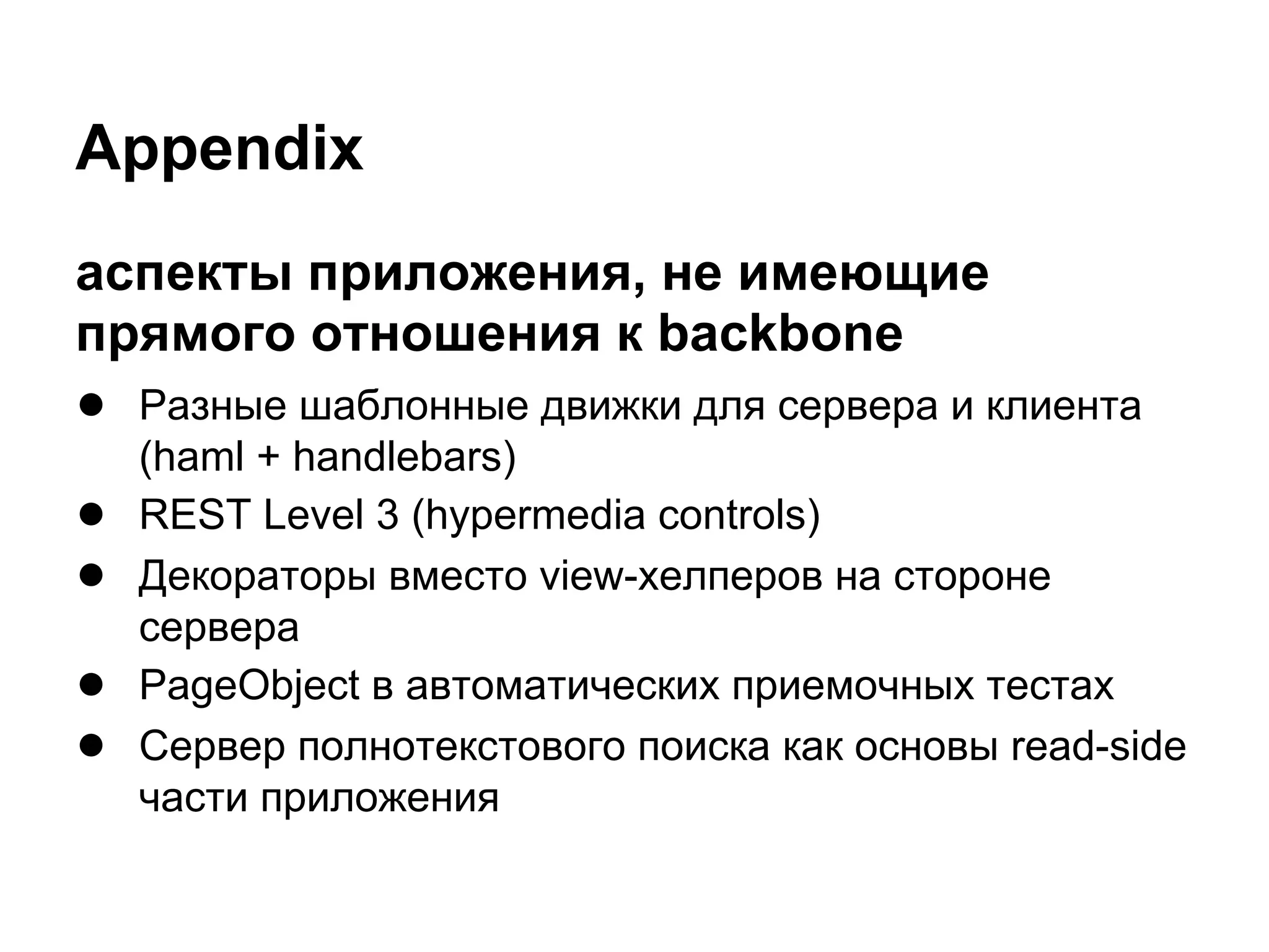 Appendix
аспекты приложения, не имеющие
прямого отношения к backbone
● Разные шаблонные движки для сервера и клиента
    (haml + handlebars)
●   REST Level 3 (hypermedia controls)
●   Декораторы вместо view-хелперов на стороне
    сервера
●   PageObject в автоматических приемочных тестах
●   Сервер полнотекстового поиска как основы read-side
    части приложения
 