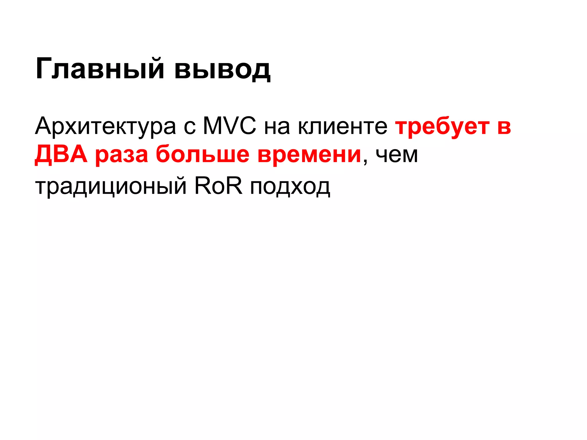 Главный вывод
Архитектура с MVC на клиенте требует в
ДВА раза больше времени, чем
традиционый RoR подход
 