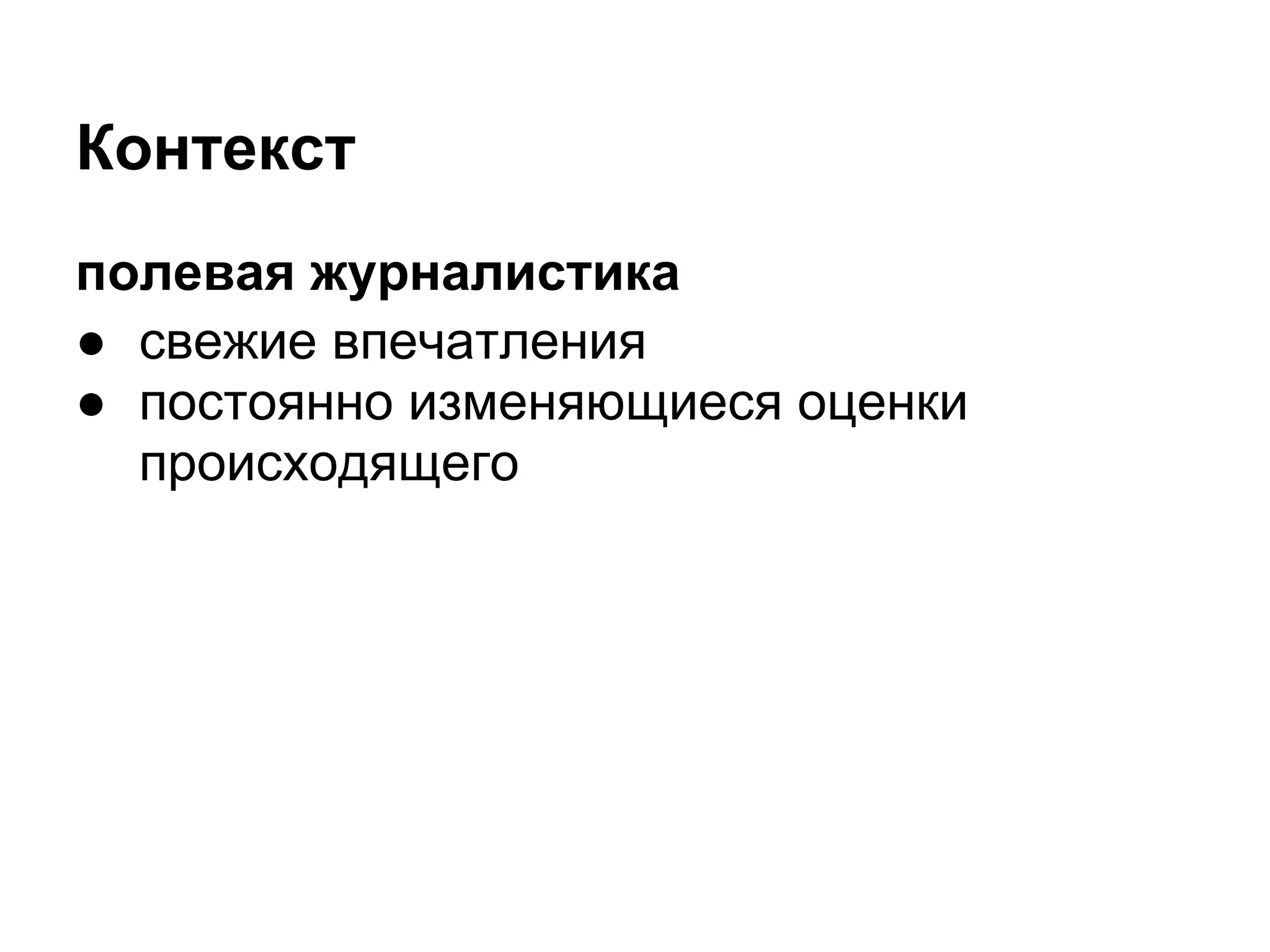 Контекст
полевая журналистика
● свежие впечатления
● постоянно изменяющиеся оценки
  происходящего
 