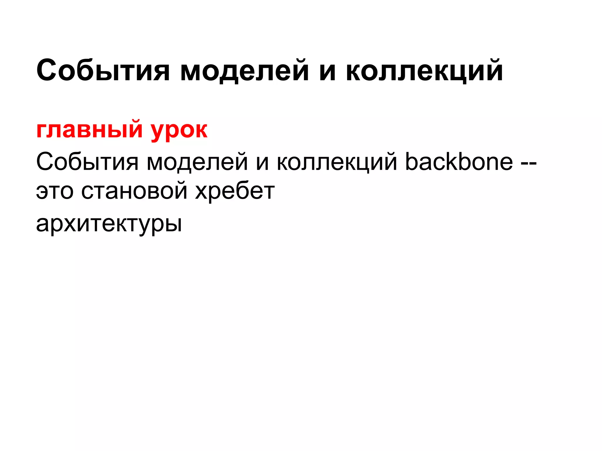 События моделей и коллекций
главный урок
События моделей и коллекций backbone --
это становой хребет
архитектуры
 