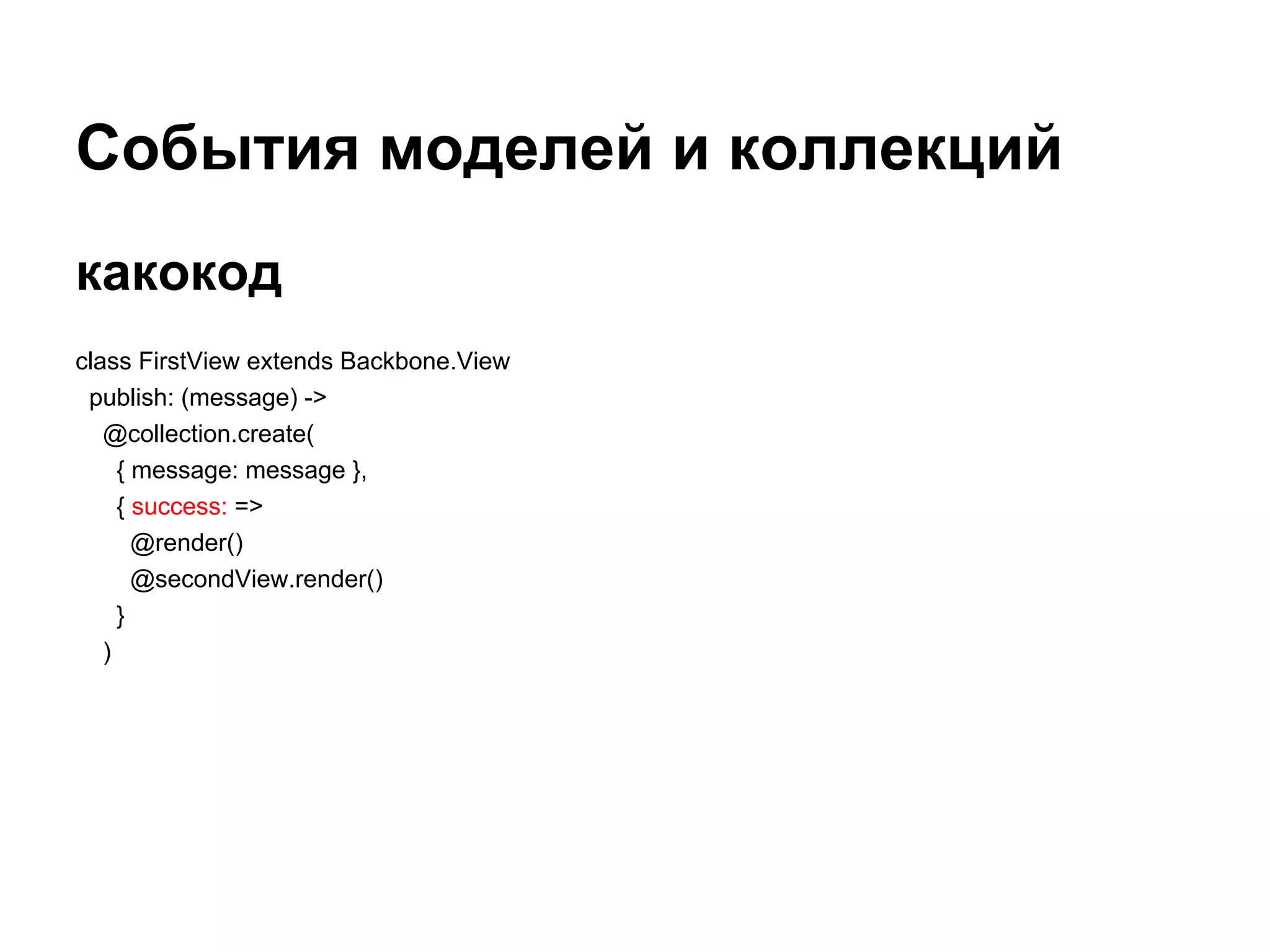 События моделей и коллекций
какокод
class FirstView extends Backbone.View
 publish: (message) ->
   @collection.create(
     { message: message },
     { success: =>
       @render()
       @secondView.render()
     }
   )
 