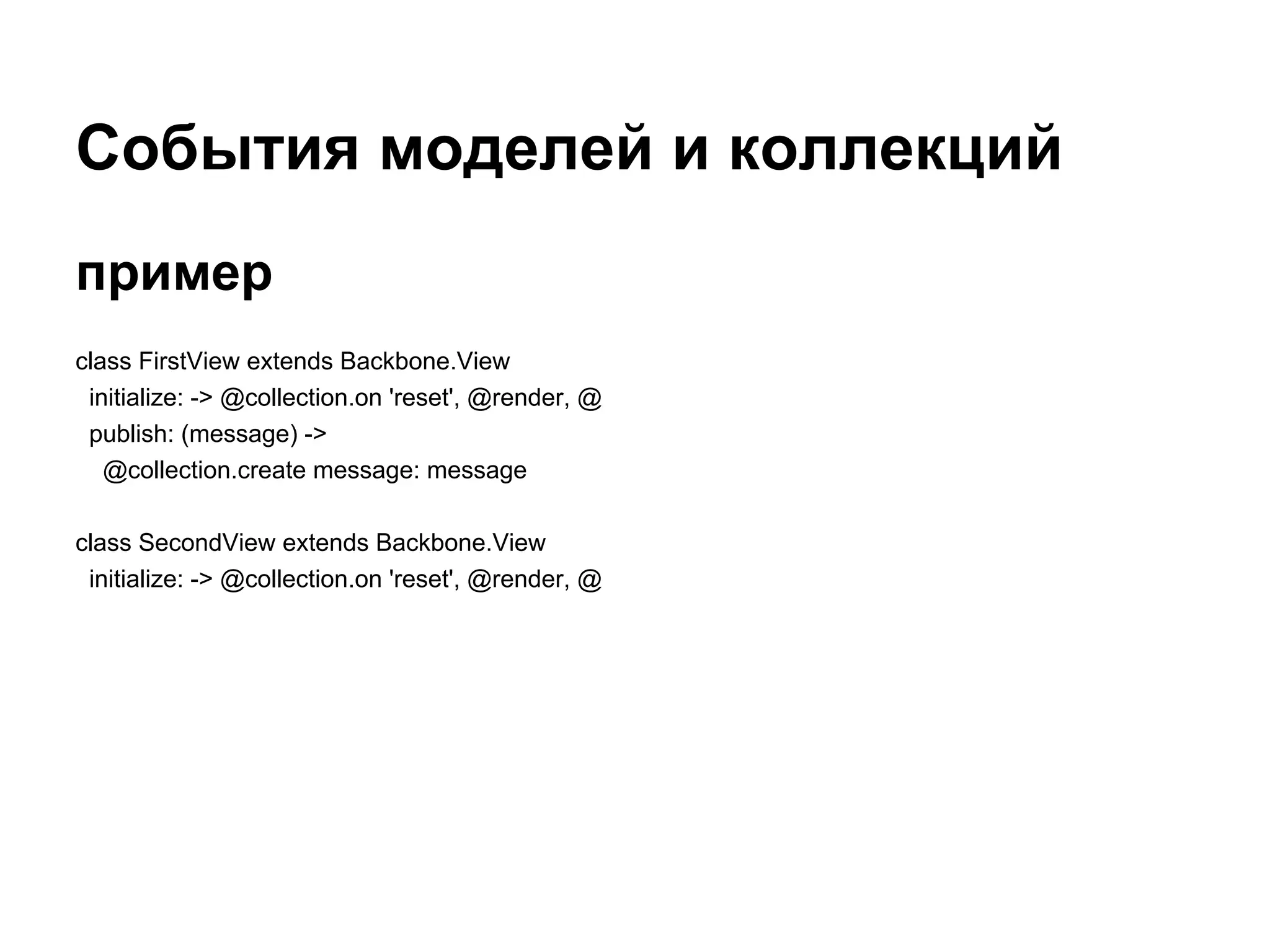 События моделей и коллекций
пример
class FirstView extends Backbone.View
 initialize: -> @collection.on 'reset', @render, @
 publish: (message) ->
   @collection.create message: message

class SecondView extends Backbone.View
 initialize: -> @collection.on 'reset', @render, @
 