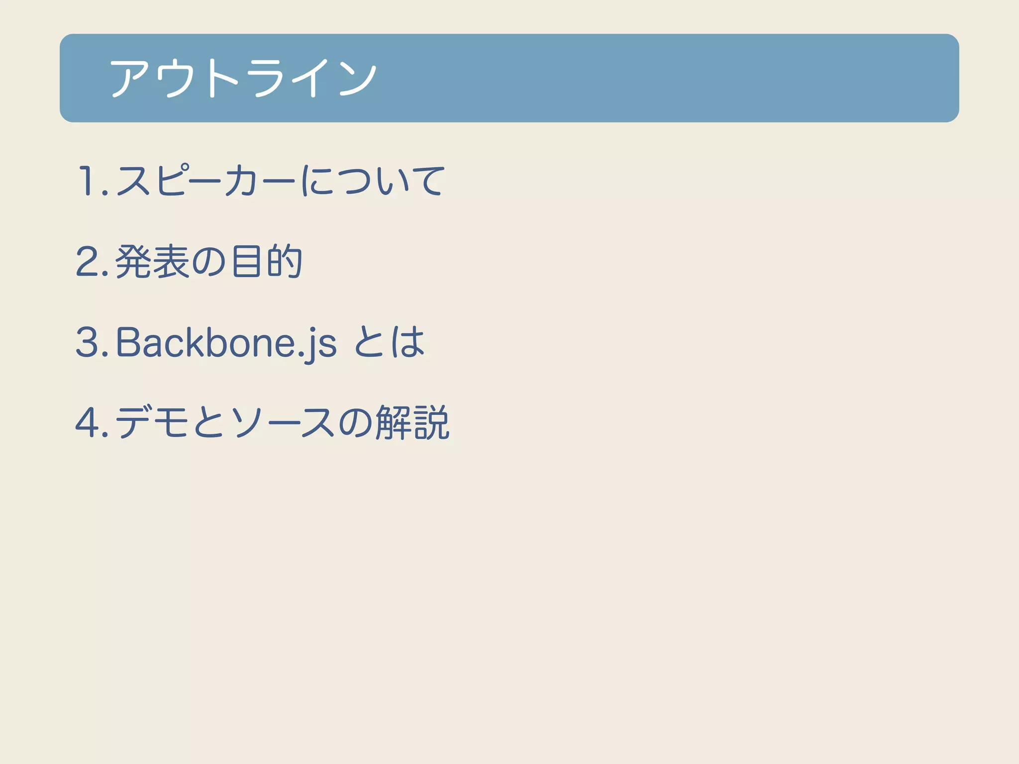 アウトライン

1.スピーカーについて

2.発表の目的

3.Backbone.js とは

4.デモとソースの解説
 