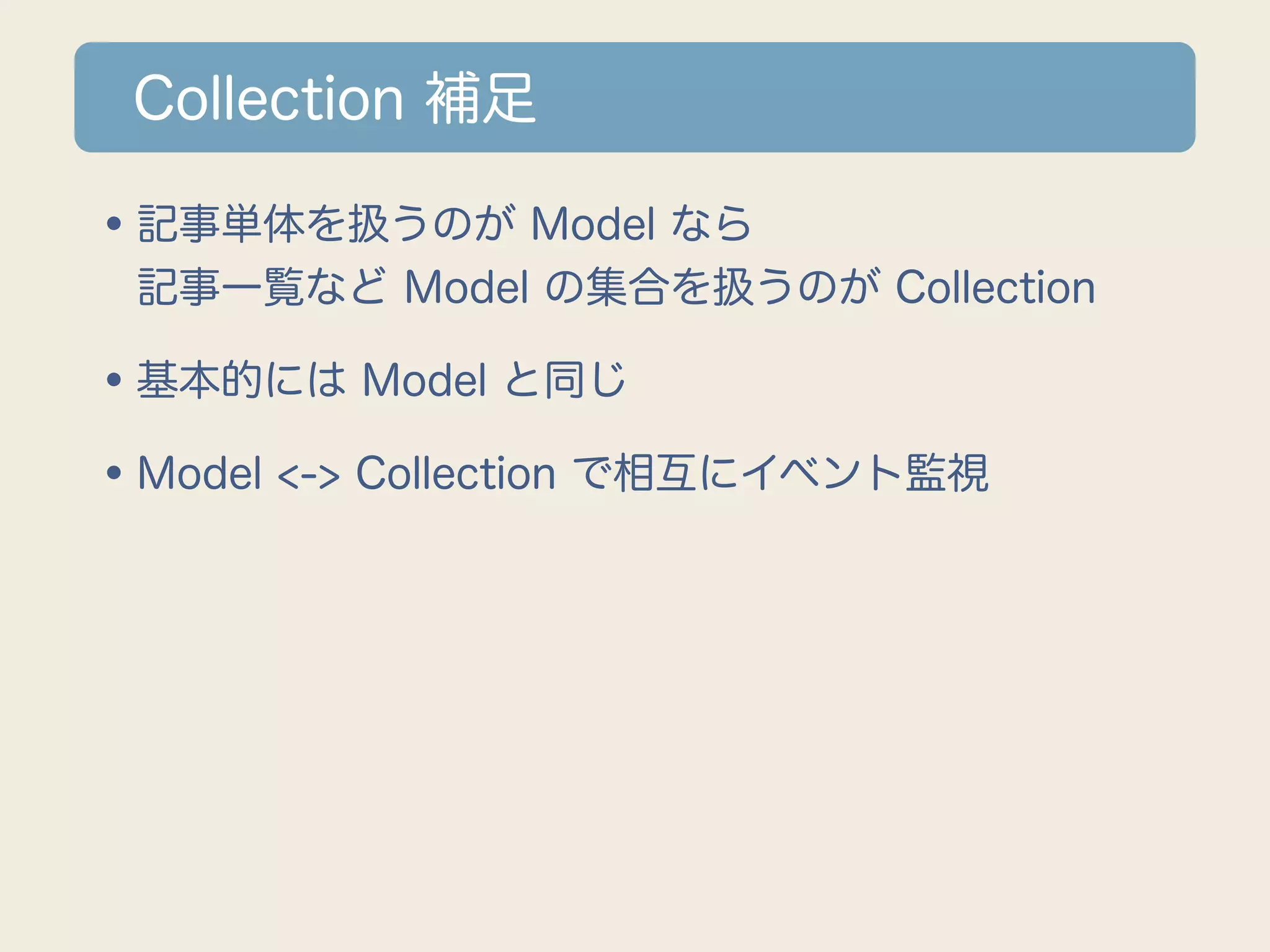 Collection 補足

•記事単体を扱うのが Model なら
 記事一覧など Model の集合を扱うのが Collection

•基本的には Model と同じ
•Model <-> Collection で相互にイベント監視
 