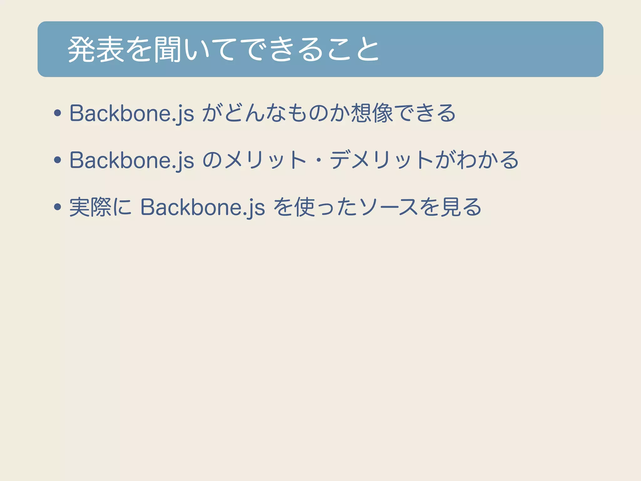 発表を聞いてできること

•Backbone.js がどんなものか想像できる
•Backbone.js のメリット・デメリットがわかる
•実際に Backbone.js を使ったソースを見る
 
