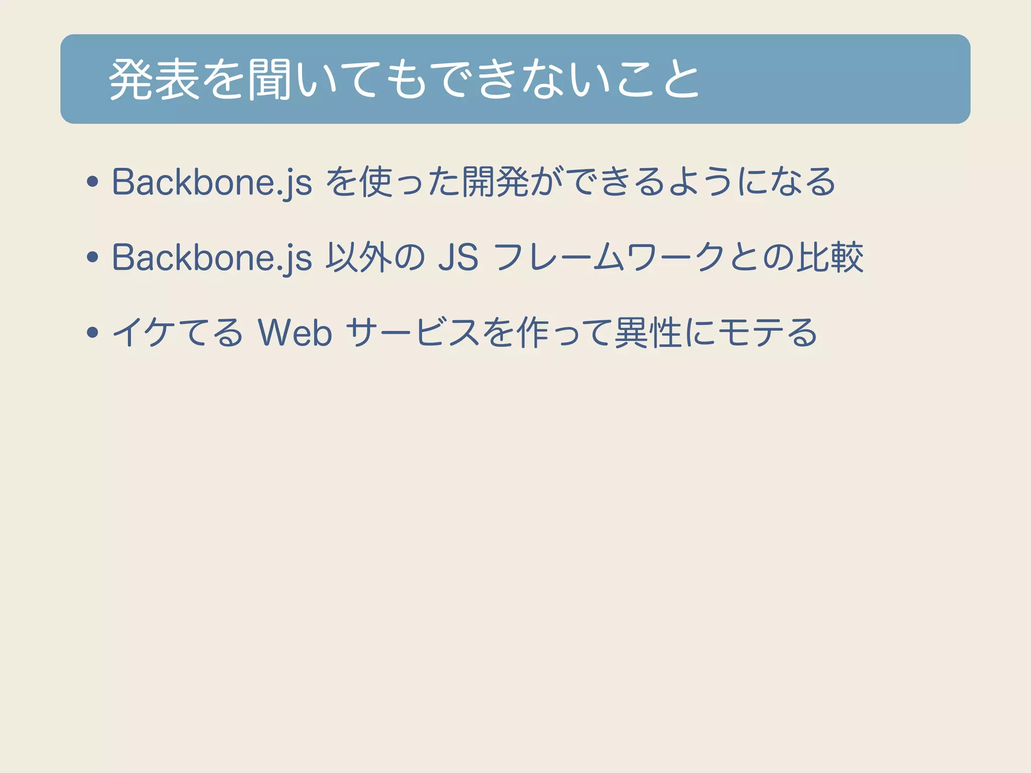 発表を聞いてもできないこと

•Backbone.js を使った開発ができるようになる
•Backbone.js 以外の JS フレームワークとの比較
•イケてる Web サービスを作って異性にモテる
 