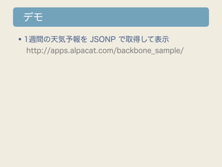 デモ

•1週間の天気予報を JSONP で取得して表示
 http://apps.alpacat.com/backbone_sample/
 