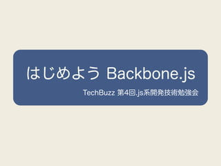 はじめよう Backbone.js
     TechBuzz 第4回.js系開発技術勉強会
 