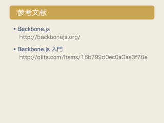 参考文献

•Backbone.js
  http://backbonejs.org/

•Backbone.js 入門
  http://qiita.com/items/16b799d0ec0a0ae3f78e
 