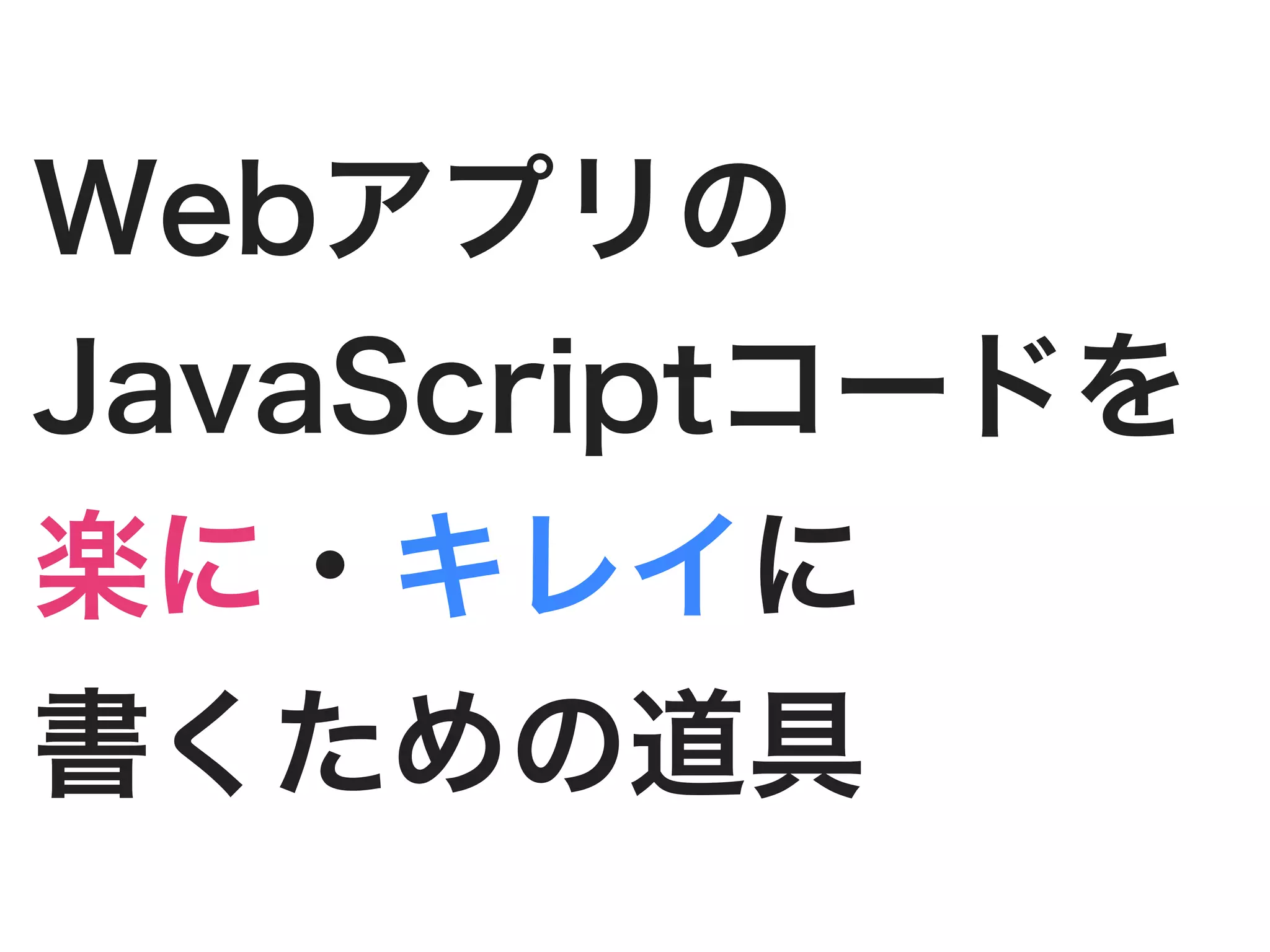 Webアプリの
JavaScriptコードを
楽に・キレイに
書くための道具
 