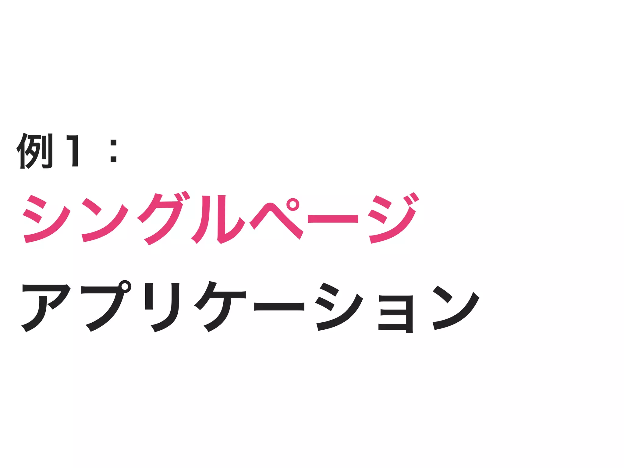 例１：
シングルページ
アプリケーション
 