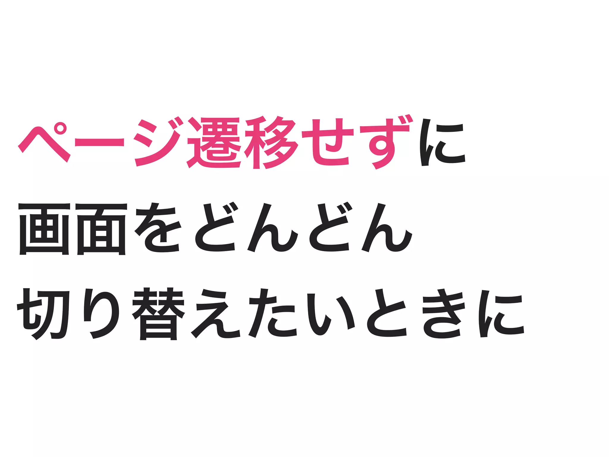 ページ遷移せずに
画面をどんどん
切り替えたいときに
 