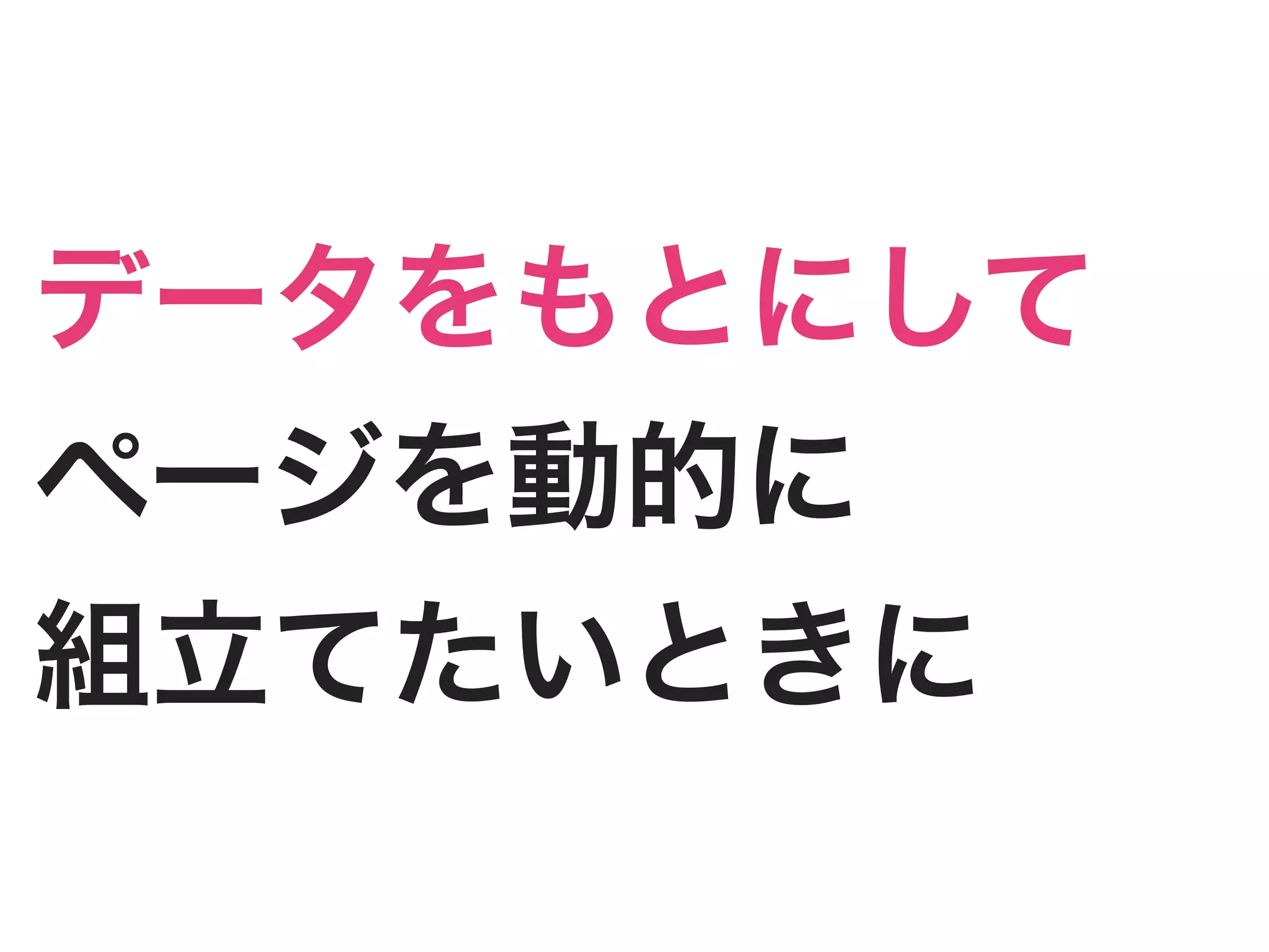 データをもとにして
ページを動的に
組立てたいときに
 