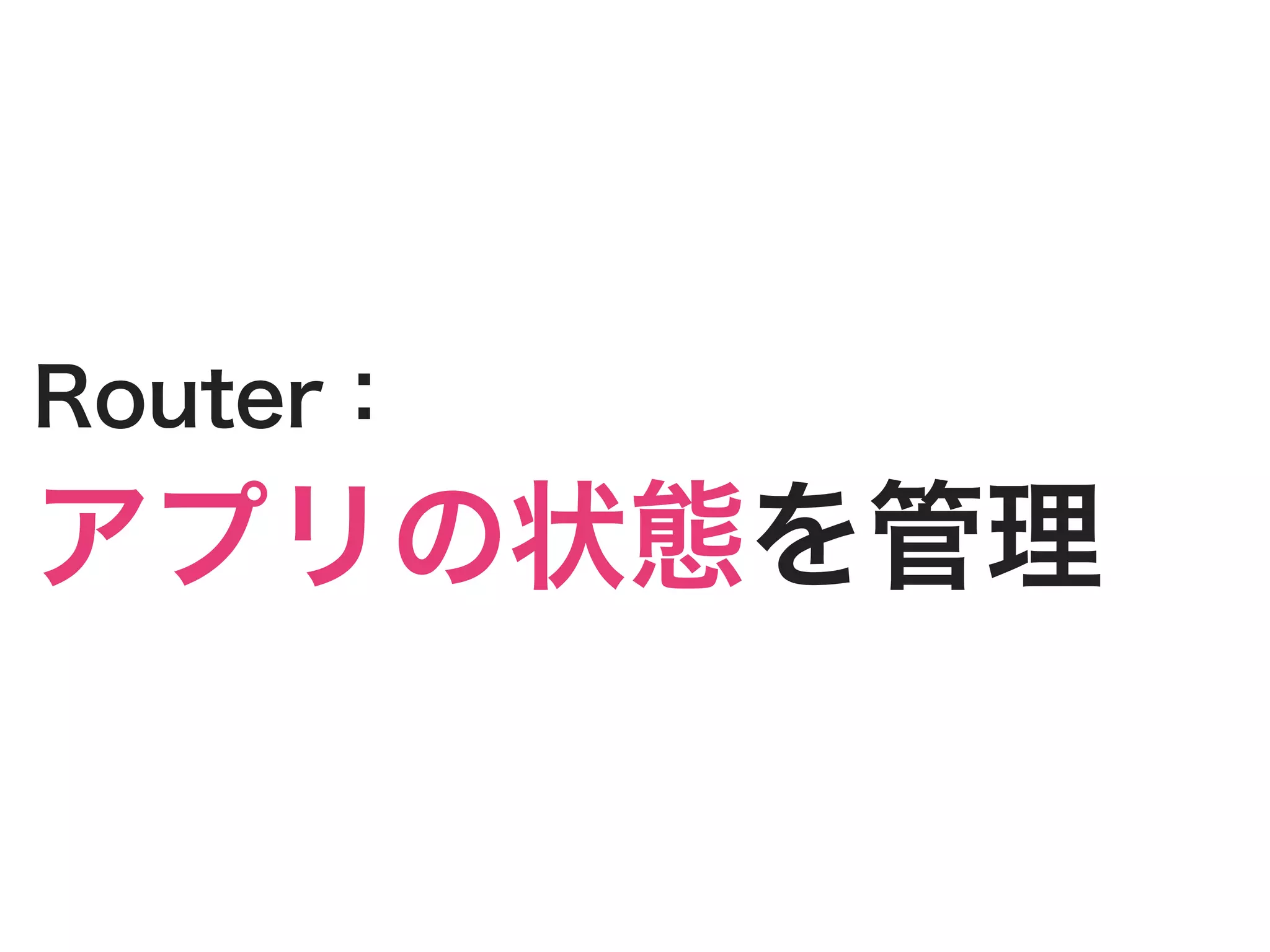 Router：
アプリの状態を管理
 