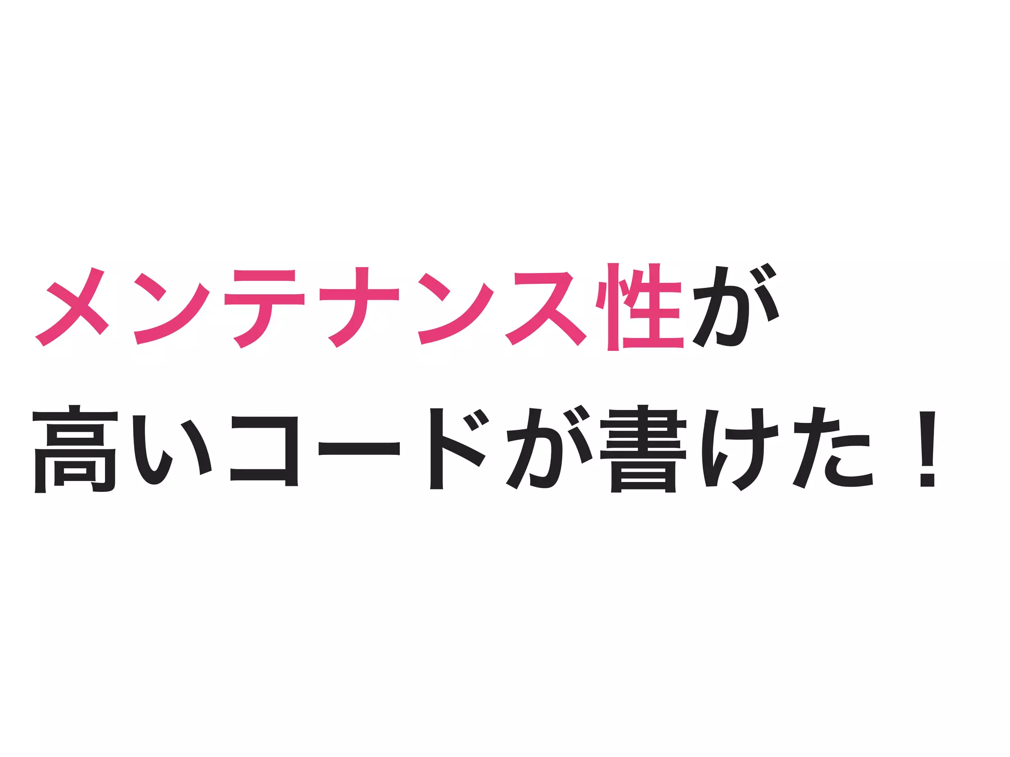 メンテナンス性が
高いコードが書けた！
 