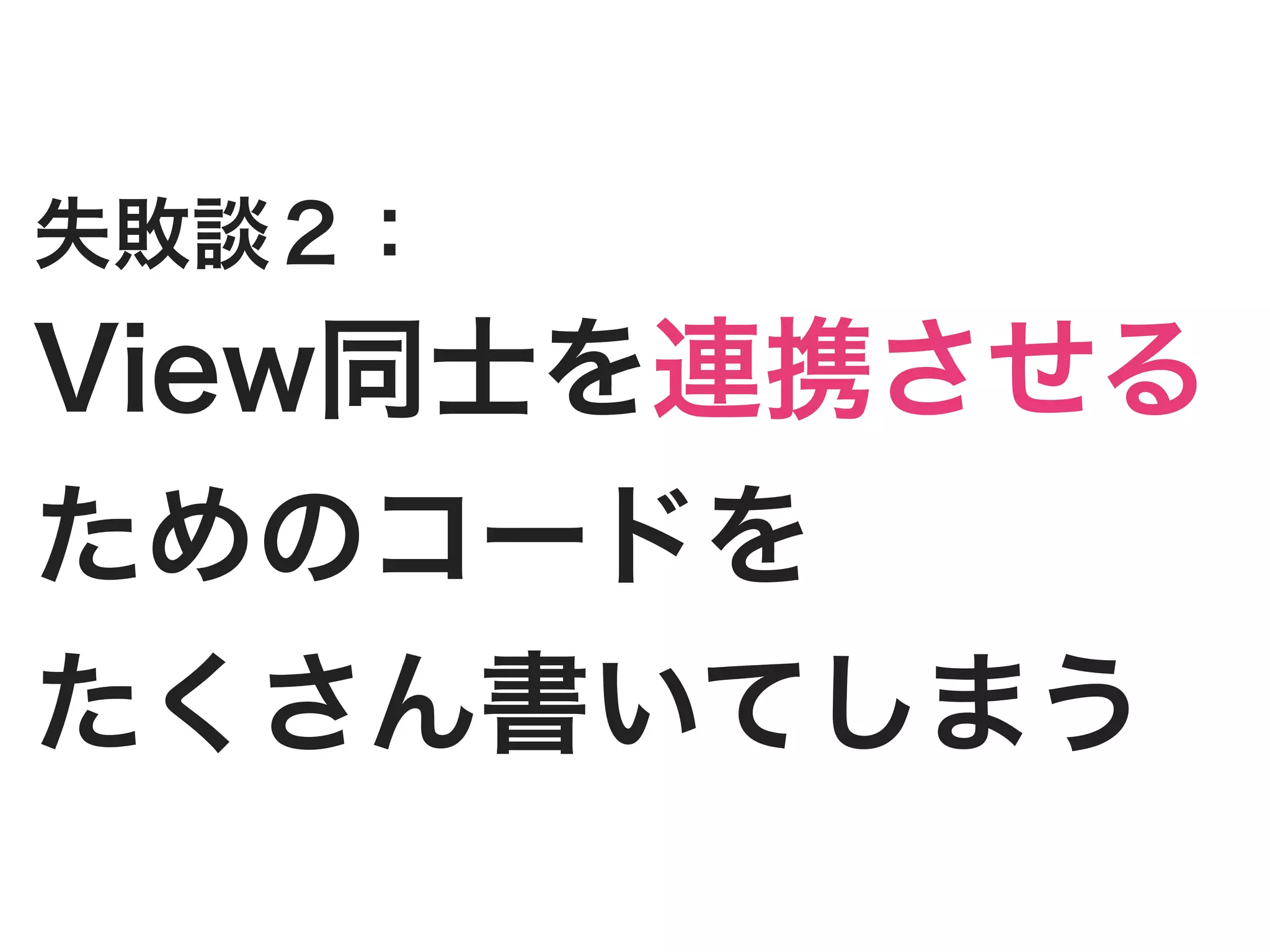 失敗談２：
View同士を連携させる
ためのコードを
たくさん書いてしまう
 
