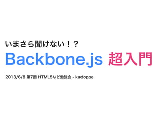 いまさら聞けない！？
Backbone.js 超入門
2013/6/8 第7回 HTML5など勉強会 - kadoppe
 