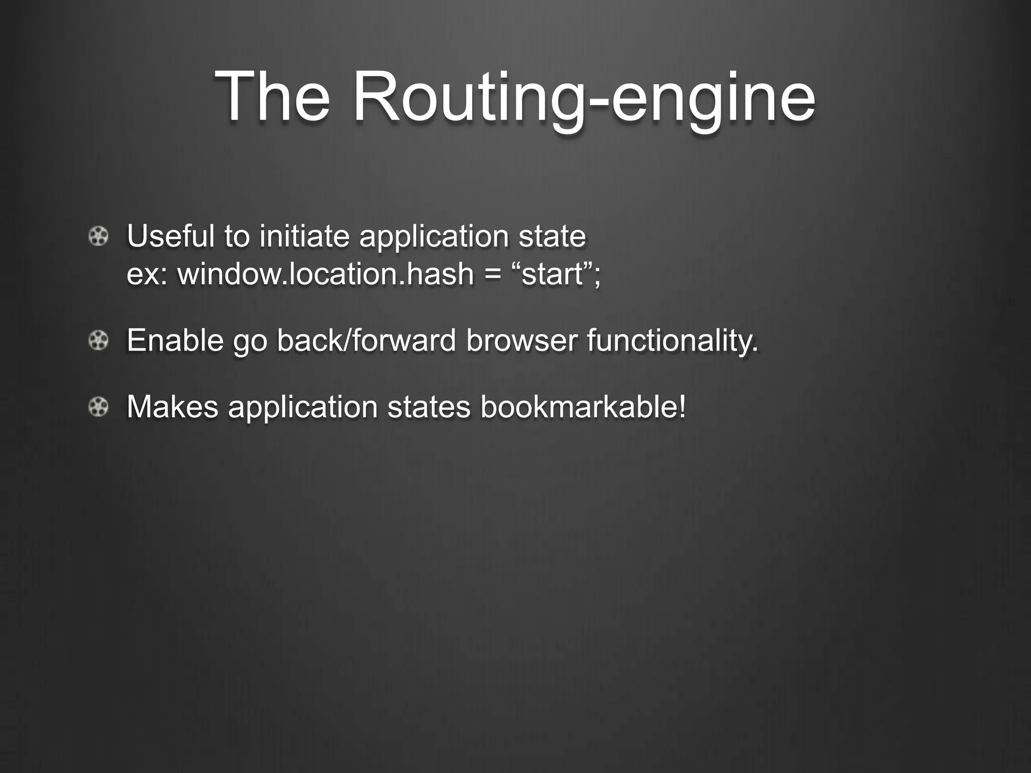 The Routing-engine
Useful to initiate application state
ex: window.location.hash = “start”;
Enable go back/forward browser functionality.
Makes application states bookmarkable!