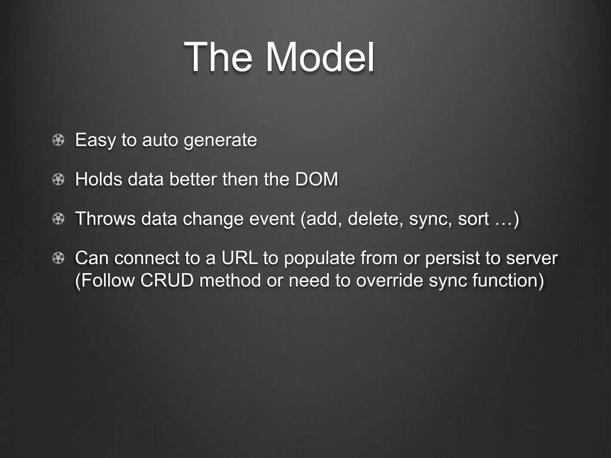 The Model
Easy to auto generate
Holds data better then the DOM
Throws data change event (add, delete, sync, sort …)
Can connect to a URL to populate from or persist to server
(Follow CRUD method or need to override sync function)