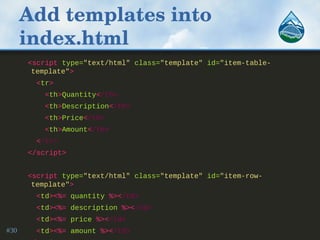 Add templates into 
index.html
<script type="text/html" class="template" id="item-table-
template">
<tr>
<th>Quantity</th>
<th>Description</th>
<th>Price</th>
<th>Amount</th>
</tr>
</script>
<script type="text/html" class="template" id="item-row-
template">
<td><%= quantity %></td>
<td><%= description %></td>
<td><%= price %></td>
<td><%= amount %></td>#30
 