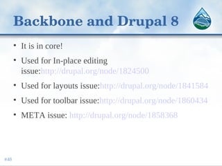 Backbone and Drupal 8
• It is in core!
• Used for In-place editing
issue:http://drupal.org/node/1824500
• Used for layouts issue:http://drupal.org/node/1841584
• Used for toolbar issue:http://drupal.org/node/1860434
• META issue: http://drupal.org/node/1858368
#48
 