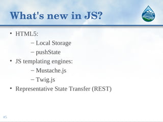 What's new in JS?
• HTML5:
– Local Storage
– pushState
• JS templating engines:
– Mustache.js
– Twig.js
• Representative State Transfer (REST)
#5
 