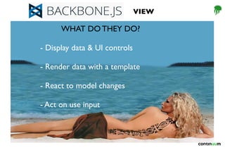 VIEW
WHAT DO THEY DO?
- Display data & UI controls
- Render data with a template
- React to model changes
- Act on use input
 