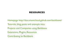 RESOURCES
Homepage http://documentcloud.github.com/backbone/
Tutorials, blog posts and example sites
Projects and Companies using Backbone
Extensions, Plugins, Resources
Contributing to Backbone
 