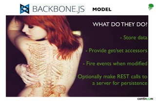 MODEL
WHAT DO THEY DO?
- Store data
- Provide get/set accessors
- Fire events when modified
- Optionally make REST calls to
a server for persistence
 