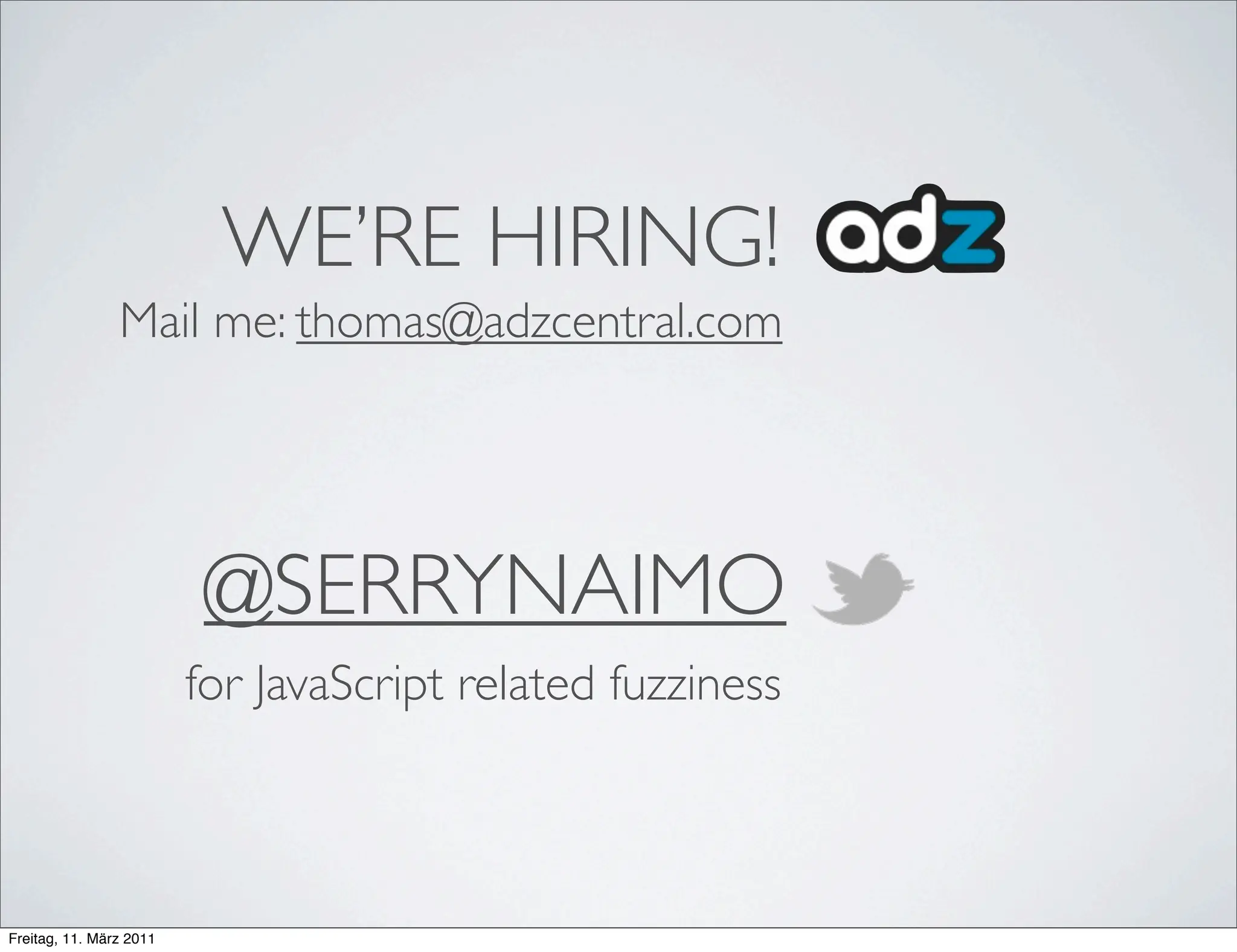 WE’RE HIRING!
                Mail me: thomas@adzcentral.com




                          @SERRYNAIMO
                         for JavaScript related fuzziness



Freitag, 11. März 2011
 