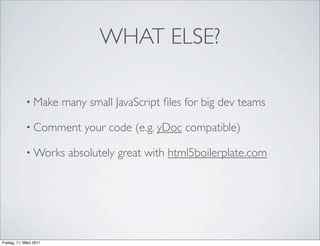 WHAT ELSE?

             • Make      many small JavaScript ﬁles for big dev teams

             • Comment       your code (e.g. yDoc compatible)

             • Works      absolutely great with html5boilerplate.com




Freitag, 11. März 2011
 