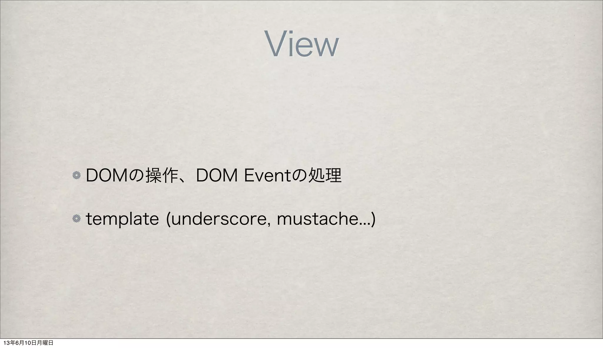 View
DOMの操作、DOM Eventの処理
template (underscore, mustache...)
13年6月10日月曜日
 