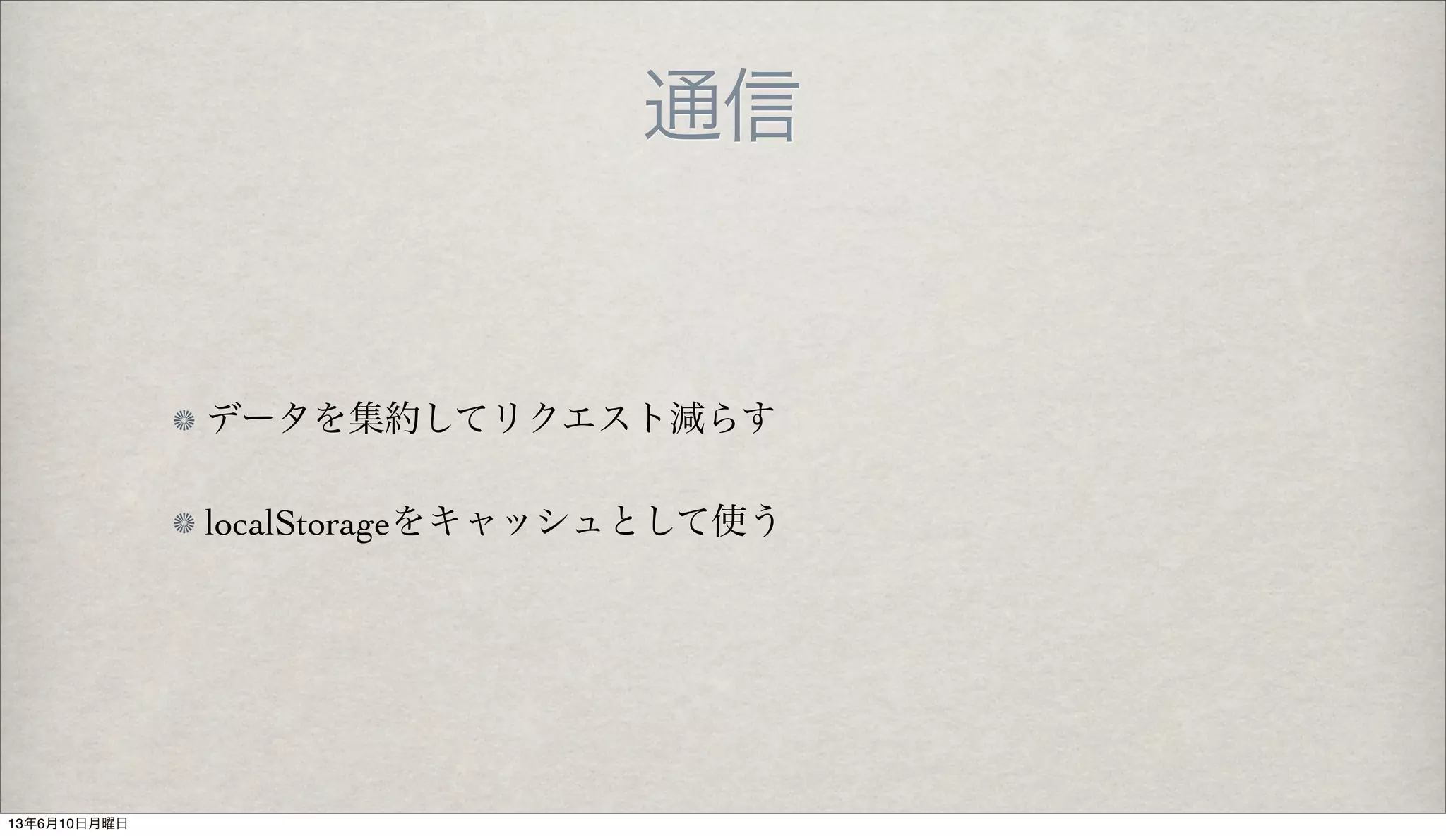 通信
データを集約してリクエスト減らす
localStorageをキャッシュとして使う
13年6月10日月曜日
 