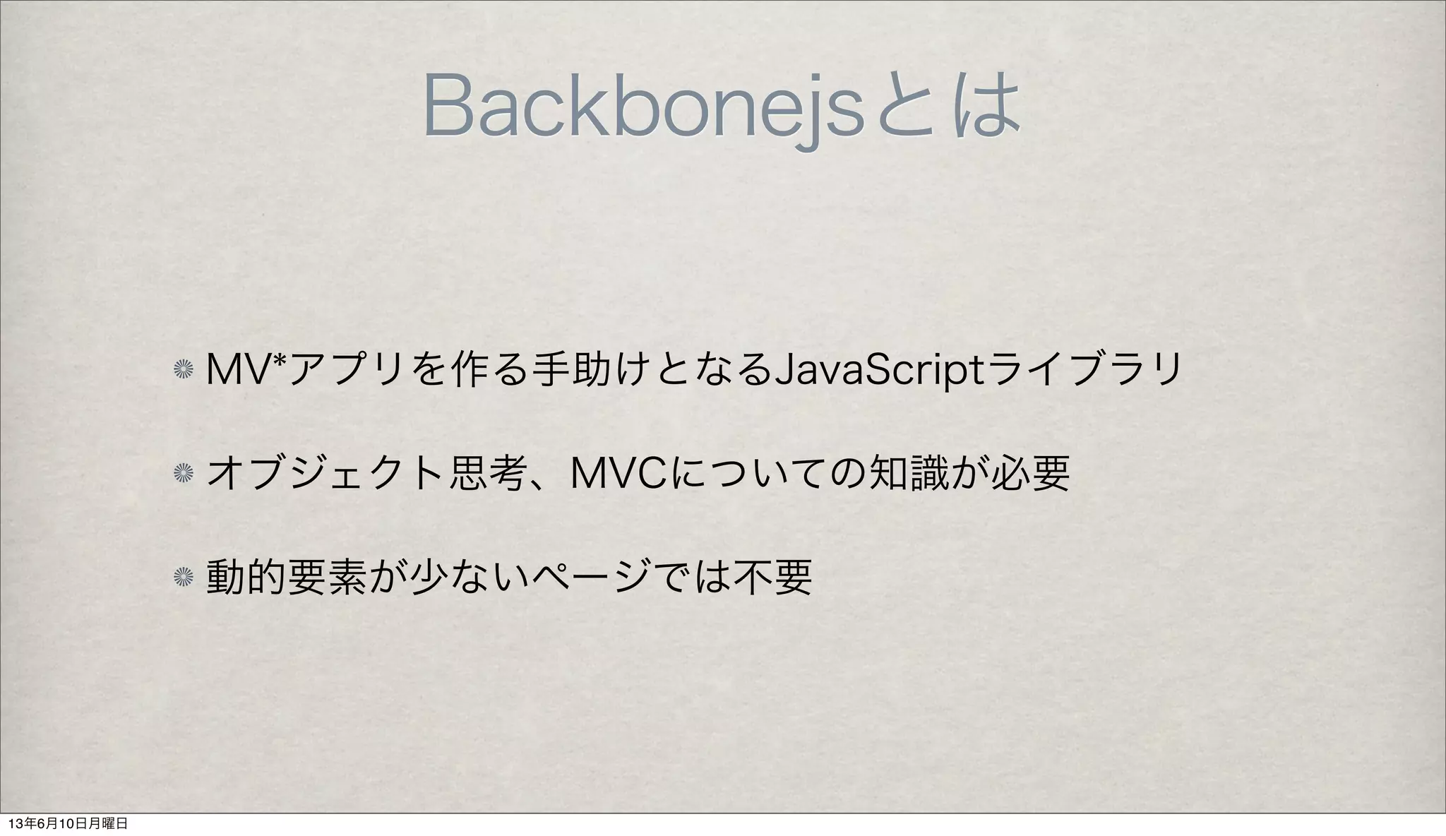 Backbonejsとは
MV*アプリを作る手助けとなるJavaScriptライブラリ
オブジェクト思考、MVCについての知識が必要
動的要素が少ないページでは不要
13年6月10日月曜日
 