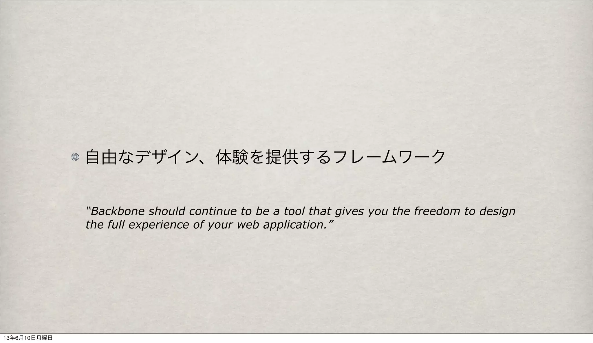 自由なデザイン、体験を提供するフレームワーク
“Backbone should continue to be a tool that gives you the freedom to design
the full experience of your web application.”
13年6月10日月曜日
 