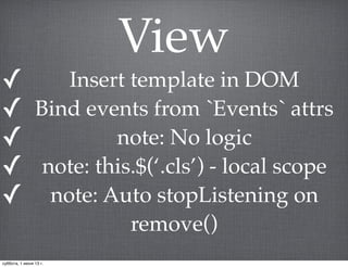 View
✓ Insert template in DOM
✓ Bind events from `Events` attrs
✓ note: No logic
✓ note: this.$(‘.cls’) - local scope
✓ note: Auto stopListening on
remove()
суббота, 1 июня 13 г.
 