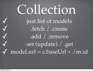 Collection
✓ just list of models
✓ .fetch / .create
✓ .add / .remove
✓ .set (update) / .get
✓ model.url = c.baseUrl + /m.id
суббота, 1 июня 13 г.
 
