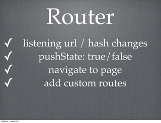 Router
✓ listening url / hash changes
✓ pushState: true/false
✓ navigate to page
✓ add custom routes
суббота, 1 июня 13 г.
 