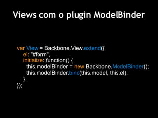 Views com o plugin ModelBinder


var View = Backbone.View.extend({
    el: "#form",
    initialize: function() {
      this.modelBinder = new Backbone.ModelBinder();
      this.modelBinder.bind(this.model, this.el);
    }
});
 