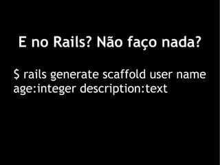 E no Rails? Não faço nada?

$ rails generate scaffold user name
age:integer description:text
 