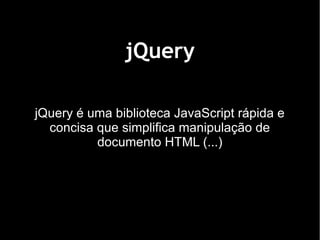 jQuery

jQuery é uma biblioteca JavaScript rápida e
  concisa que simplifica manipulação de
          documento HTML (...)
 