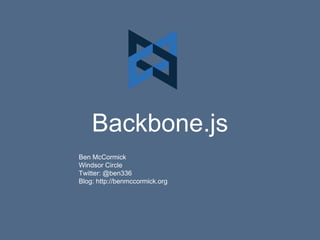 Backbone.js
Ben McCormick
Windsor Circle
Twitter: @ben336
Blog: http://benmccormick.org
 
