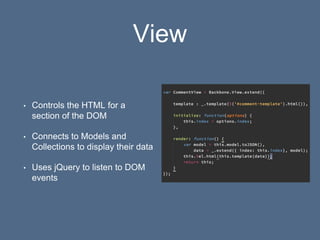 View
• Controls the HTML for a
section of the DOM
• Connects to Models and
Collections to display their data
• Uses jQuery to listen to DOM
events
 