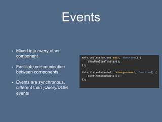 Events
• Mixed into every other
component
• Facilitate communication
between components
• Events are synchronous,
different than jQuery/DOM
events
 