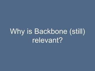 Why is Backbone (still)
relevant?
 