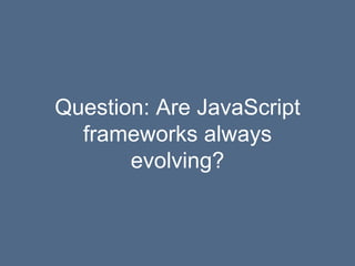 Question: Are JavaScript
frameworks always
evolving?
 