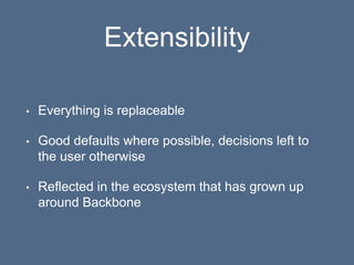 Extensibility
• Everything is replaceable
• Good defaults where possible, decisions left to
the user otherwise
• Reflected in the ecosystem that has grown up
around Backbone
 