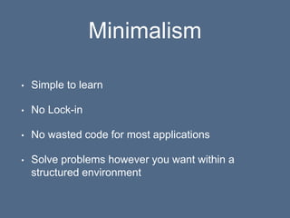 Minimalism
• Simple to learn
• No Lock-in
• No wasted code for most applications
• Solve problems however you want within a
structured environment
 